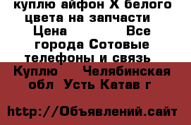 куплю айфон Х белого цвета на запчасти › Цена ­ 10 000 - Все города Сотовые телефоны и связь » Куплю   . Челябинская обл.,Усть-Катав г.